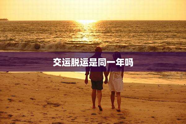 交运脱运是同一年吗