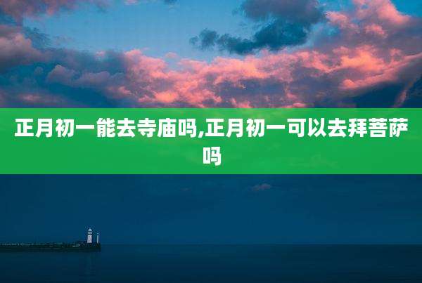 正月初一能去寺庙吗,正月初一可以去拜菩萨吗