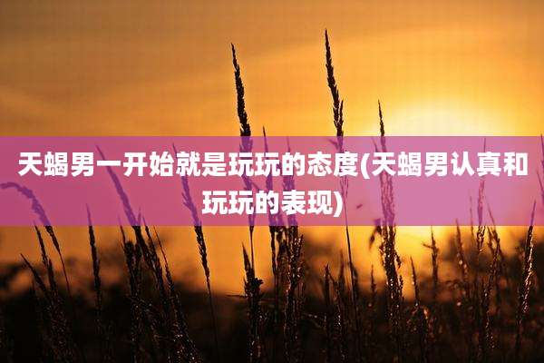 天蝎男一开始就是玩玩的态度(天蝎男认真和玩玩的表现)