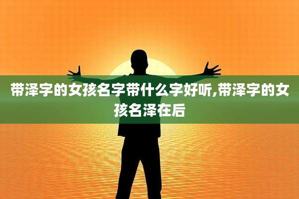 带泽字的女孩名字带什么字好听,带泽字的女孩名泽在后
