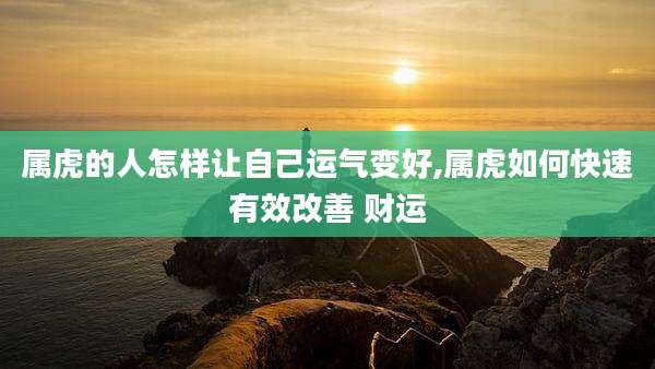 属虎的人怎样让自己运气变好,属虎如何快速有效改善 财运