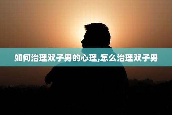 如何治理双子男的心理,怎么治理双子男