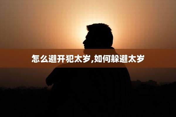怎么避开犯太岁,如何躲避太岁