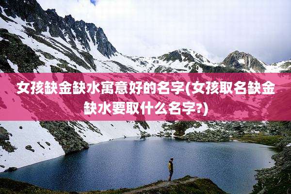 女孩缺金缺水寓意好的名字(女孩取名缺金缺水要取什么名字?)
