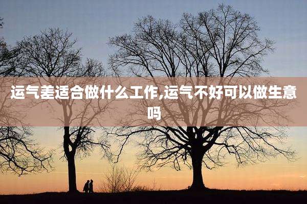 运气差适合做什么工作,运气不好可以做生意吗