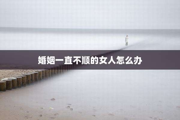 婚姻一直不顺的女人怎么办