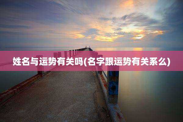 姓名与运势有关吗(名字跟运势有关系么)