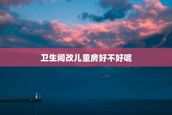 卫生间改儿童房好不好呢