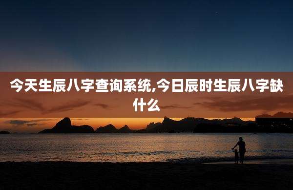 今天生辰八字查询系统,今日辰时生辰八字缺什么
