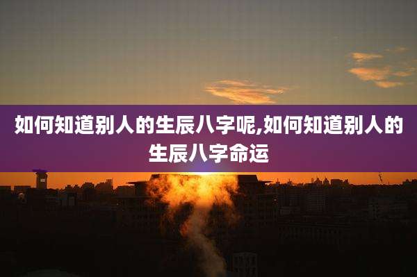 如何知道别人的生辰八字呢,如何知道别人的生辰八字命运