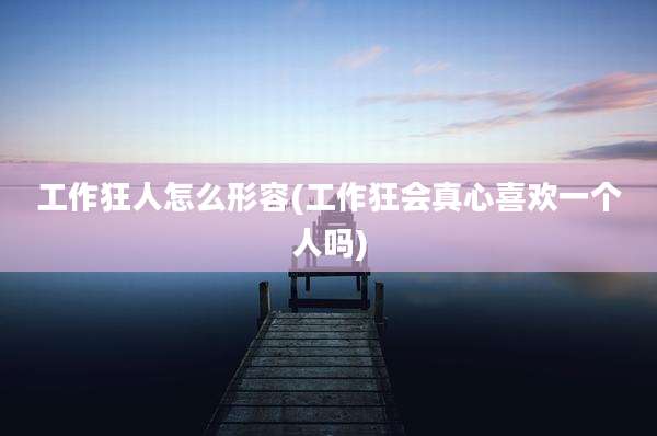 工作狂人怎么形容(工作狂会真心喜欢一个人吗)