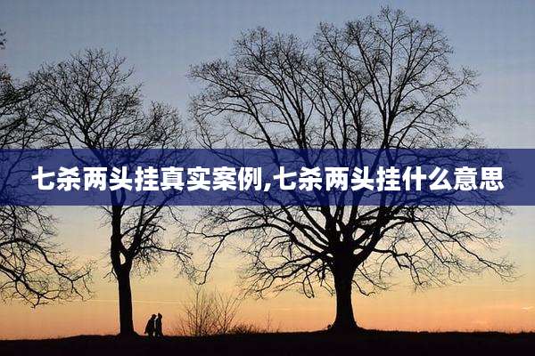 七杀两头挂真实案例,七杀两头挂什么意思