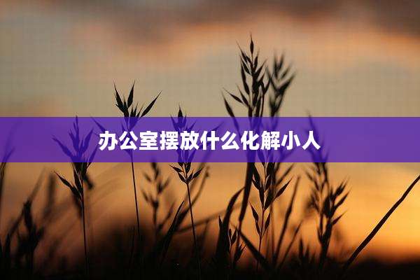 办公室摆放什么化解小人