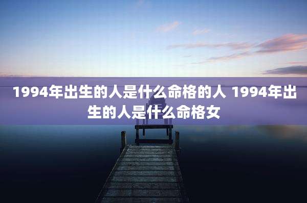 1994年出生的人是什么命格的人 1994年出生的人是什么命格女