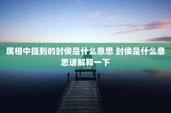 属相中提到的封侯是什么意思 封侯是什么意思请解释一下