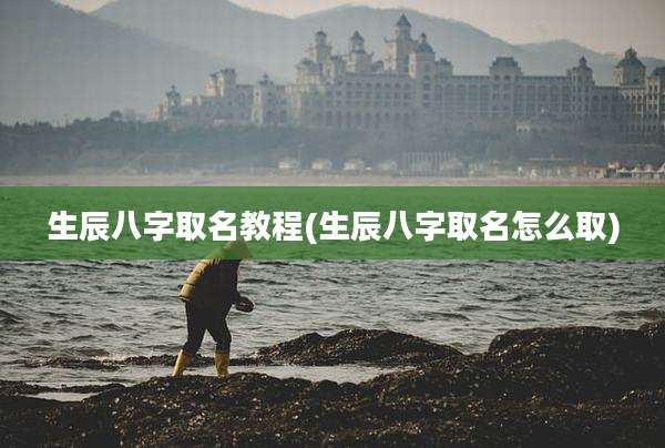 生辰八字取名教程(生辰八字取名怎么取)