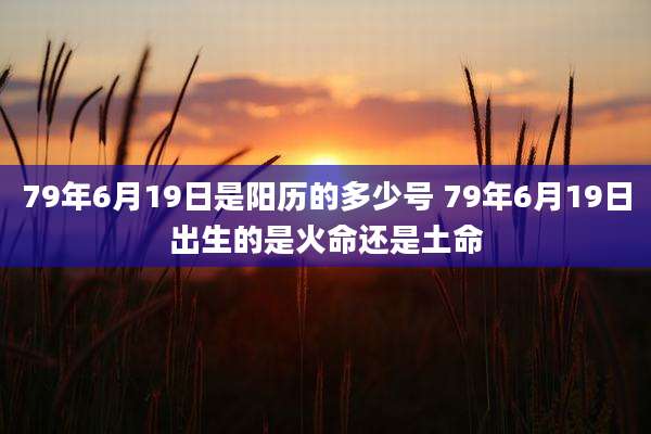 79年6月19日是阳历的多少号 79年6月19日出生的是火命还是土命