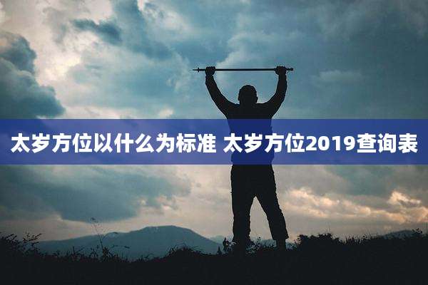 太岁方位以什么为标准 太岁方位2019查询表