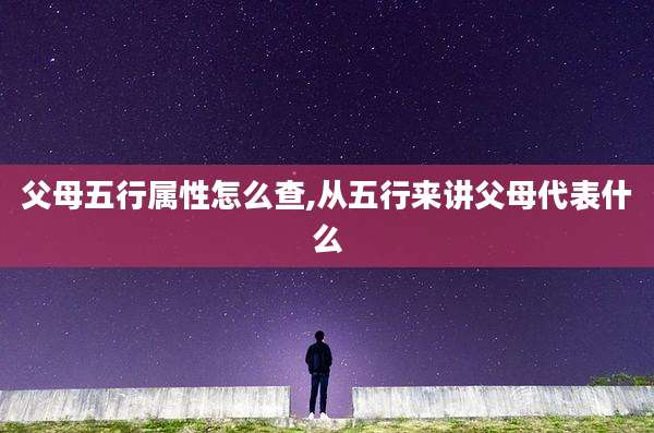 父母五行属性怎么查,从五行来讲父母代表什么