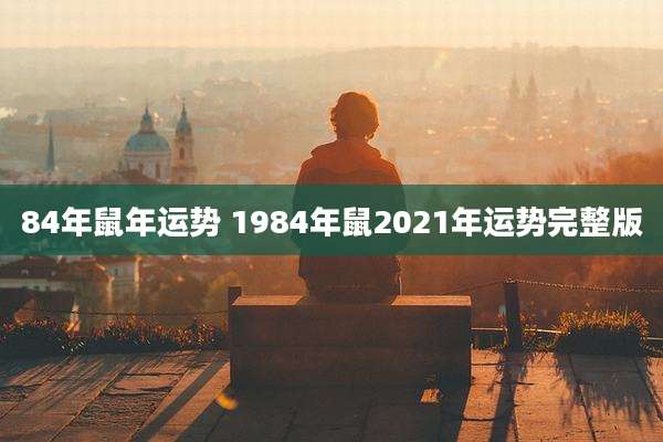 84年鼠年运势 1984年鼠2021年运势完整版