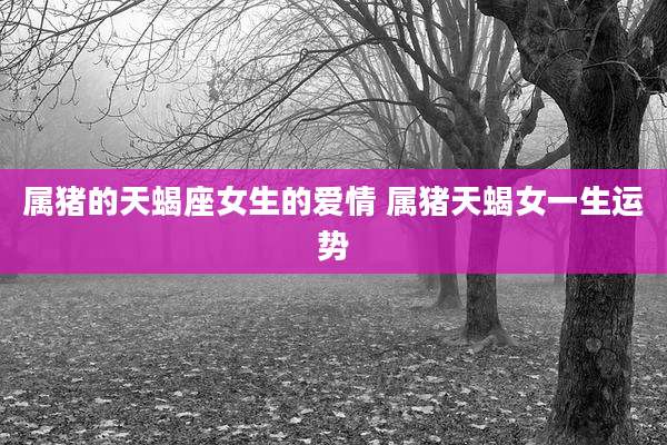 属猪的天蝎座女生的爱情 属猪天蝎女一生运势
