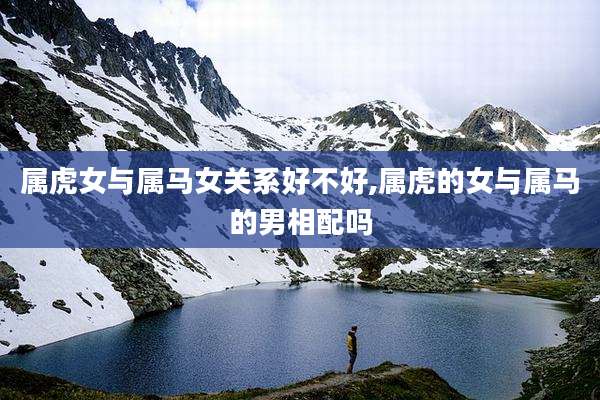 属虎女与属马女关系好不好,属虎的女与属马的男相配吗