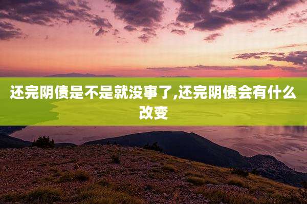 还完阴债是不是就没事了,还完阴债会有什么改变