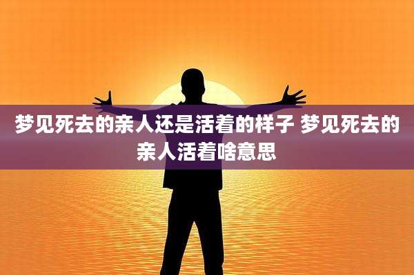 梦见死去的亲人还是活着的样子 梦见死去的亲人活着啥意思