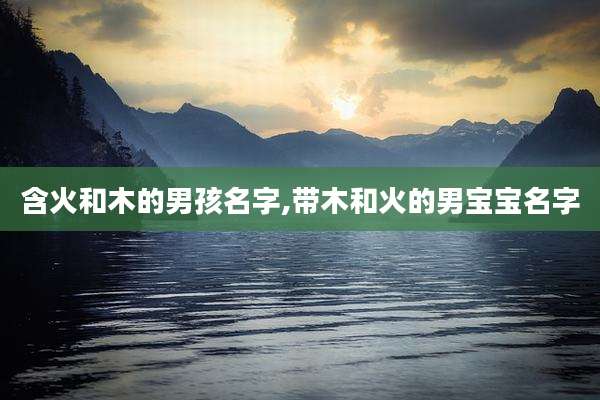 含火和木的男孩名字,带木和火的男宝宝名字