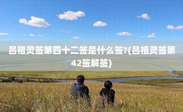 吕祖灵签第四十二签是什么签?(吕祖灵签第42签解签)