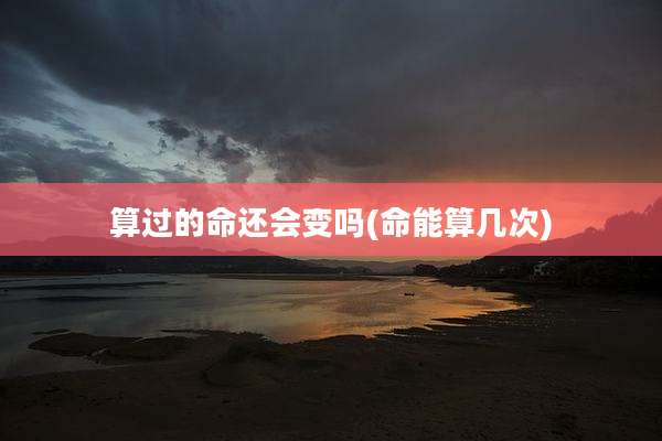算过的命还会变吗(命能算几次)