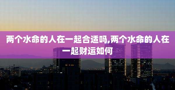 两个水命的人在一起合适吗,两个水命的人在一起财运如何