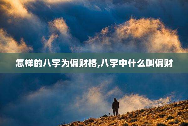 怎样的八字为偏财格,八字中什么叫偏财