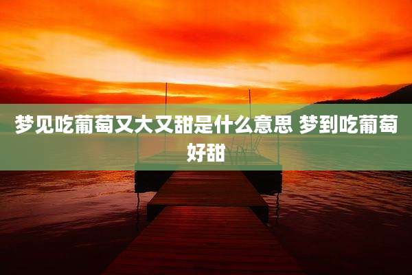 梦见吃葡萄又大又甜是什么意思 梦到吃葡萄好甜