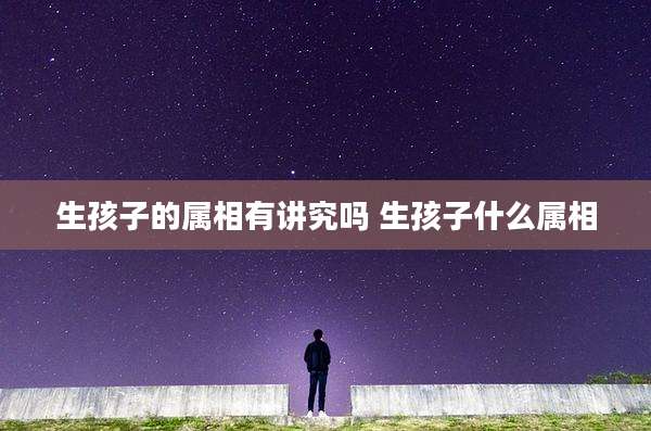 生孩子的属相有讲究吗 生孩子什么属相