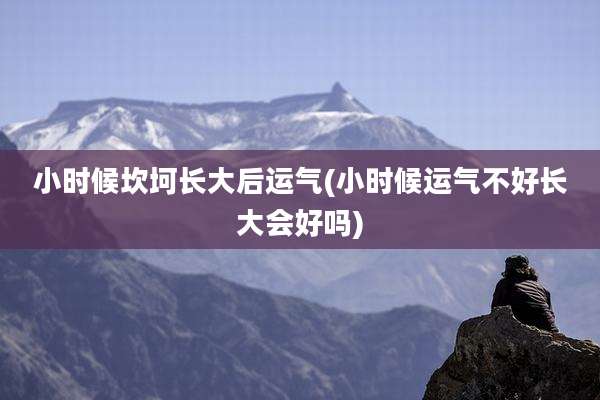 小时候坎坷长大后运气(小时候运气不好长大会好吗)