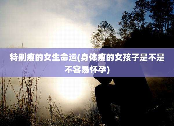 特别瘦的女生命运(身体瘦的女孩子是不是不容易怀孕)
