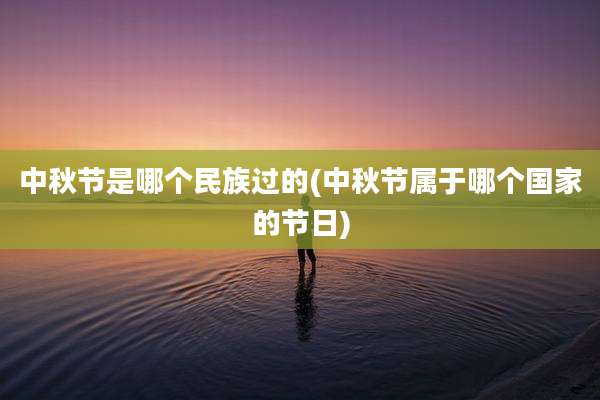 中秋节是哪个民族过的(中秋节属于哪个国家的节日)