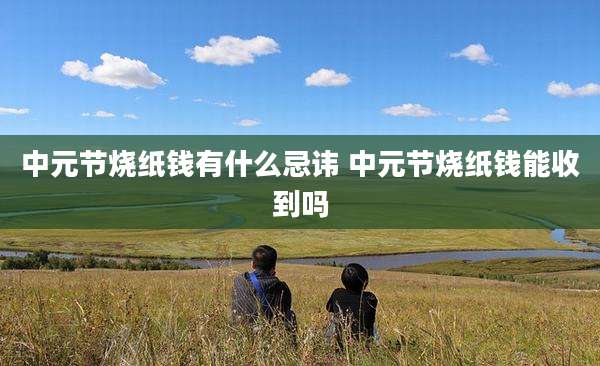 中元节烧纸钱有什么忌讳 中元节烧纸钱能收到吗