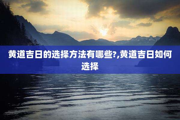 黄道吉日的选择方法有哪些?,黄道吉日如何选择