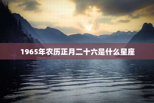 1965年农历正月二十六是什么星座