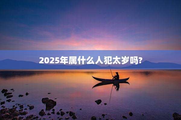 2025年属什么人犯太岁吗?