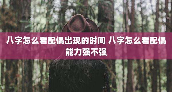 八字怎么看配偶出现的时间 八字怎么看配偶能力强不强