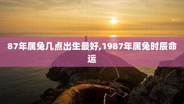 87年属兔几点出生最好,1987年属兔时辰命运
