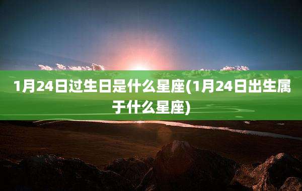 1月24日过生日是什么星座(1月24日出生属于什么星座)