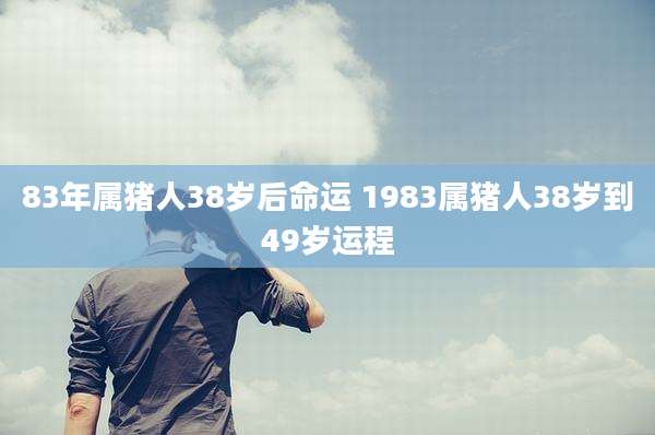 83年属猪人38岁后命运 1983属猪人38岁到49岁运程