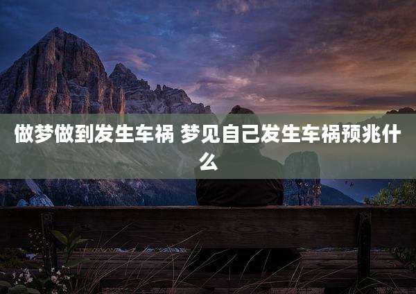 做梦做到发生车祸 梦见自己发生车祸预兆什么