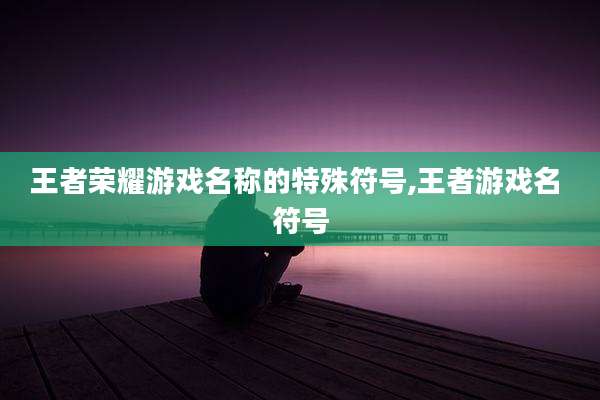 王者荣耀游戏名称的特殊符号,王者游戏名 符号