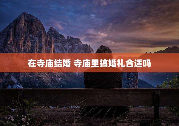 在寺庙结婚 寺庙里搞婚礼合适吗
