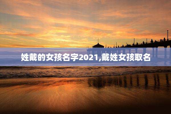 姓戴的女孩名字2021,戴姓女孩取名